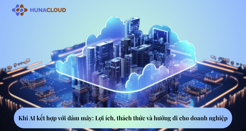 Vai trò AI trong điện toán đám mây: Kết hợp chiến lược cho doanh nghiệp hiện đại